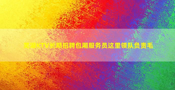 芜湖KTV长期招聘包厢服务员这里领队负责毛