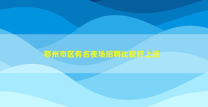 鄂州市区有名夜场招聘比较好上班